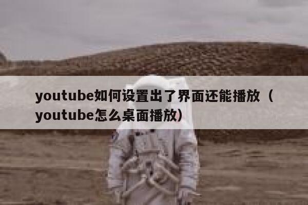 youtube如何设置出了界面还能播放（youtube怎么桌面播放） 第1张
