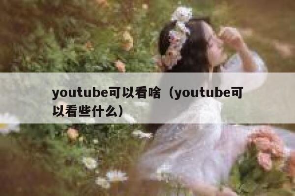 youtube可以看啥（youtube可以看些什么） 第1张