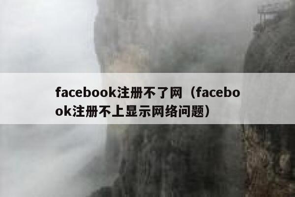 facebook注册不了网（facebook注册不上显示网络问题） 第1张