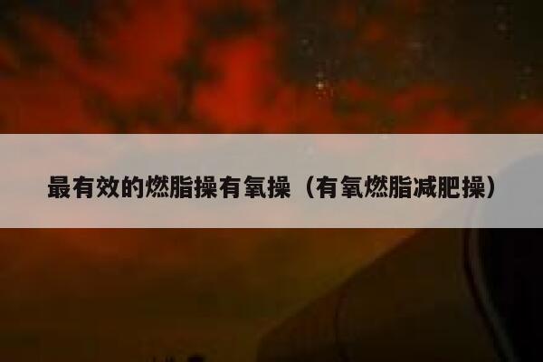 最有效的燃脂操有氧操（有氧燃脂减肥操） 第1张