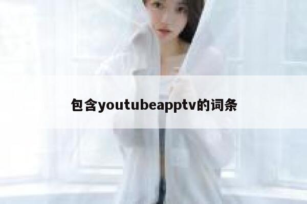 包含youtubeapptv的词条 第1张