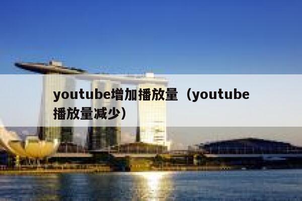 youtube增加播放量（youtube播放量减少） 第1张