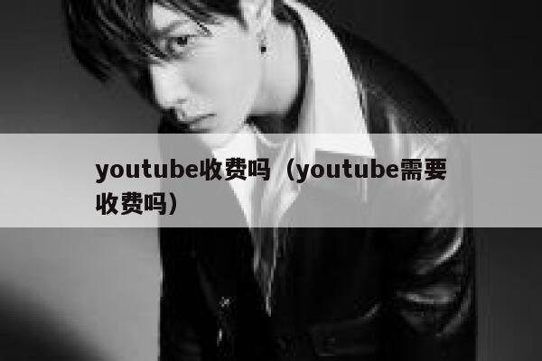 youtube收费吗（youtube需要收费吗） 第1张
