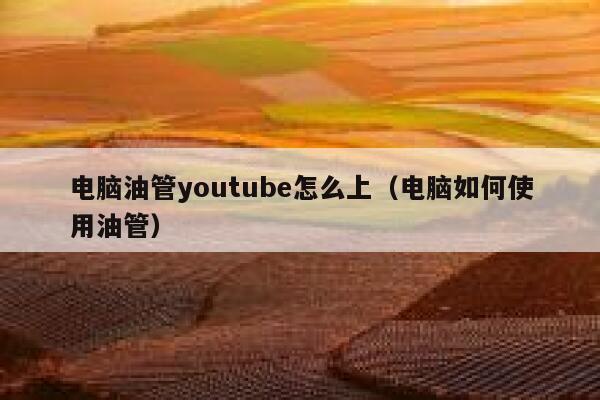 电脑油管youtube怎么上（电脑如何使用油管） 第1张