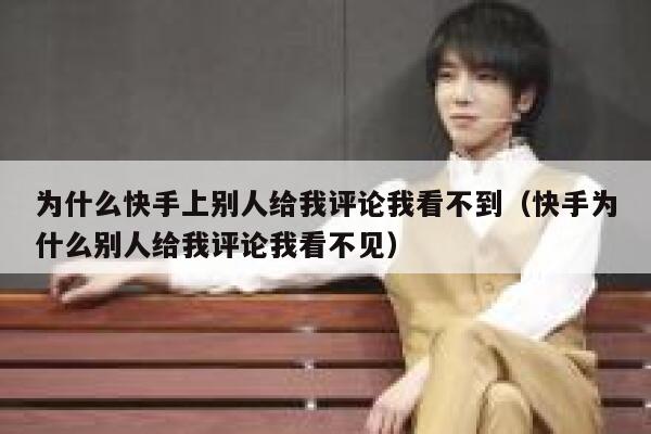 为什么快手上别人给我评论我看不到（快手为什么别人给我评论我看不见） 第1张