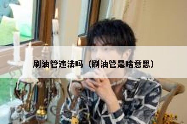 刷油管违法吗（刷油管是啥意思） 第1张
