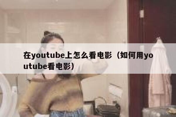 在youtube上怎么看电影（如何用youtube看电影） 第1张