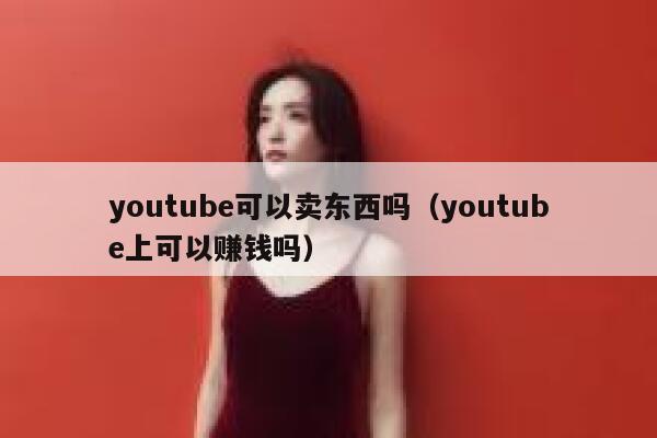 youtube可以卖东西吗（youtube上可以赚钱吗） 第1张