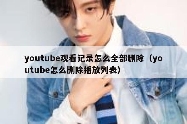 youtube观看记录怎么全部删除（youtube怎么删除播放列表） 第1张