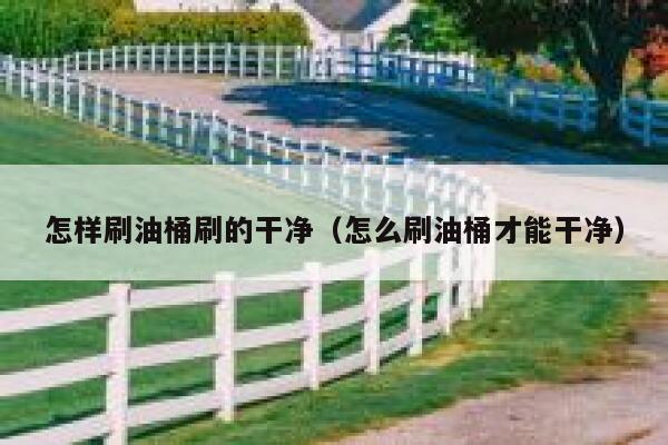 怎样刷油桶刷的干净（怎么刷油桶才能干净） 第1张