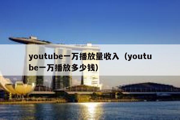 youtube一万播放量收入（youtube一万播放多少钱） 第1张