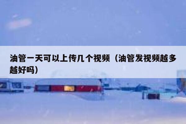 油管一天可以上传几个视频（油管发视频越多越好吗） 第1张