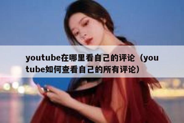 youtube在哪里看自己的评论（youtube如何查看自己的所有评论） 第1张