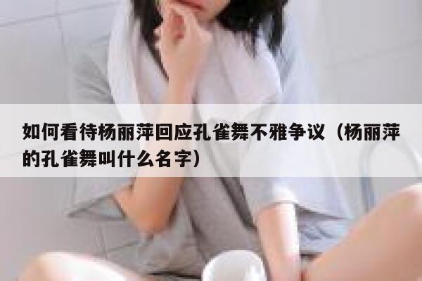 如何看待杨丽萍回应孔雀舞不雅争议（杨丽萍的孔雀舞叫什么名字） 第1张