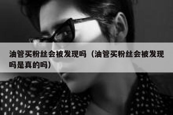油管买粉丝会被发现吗（油管买粉丝会被发现吗是真的吗） 第1张