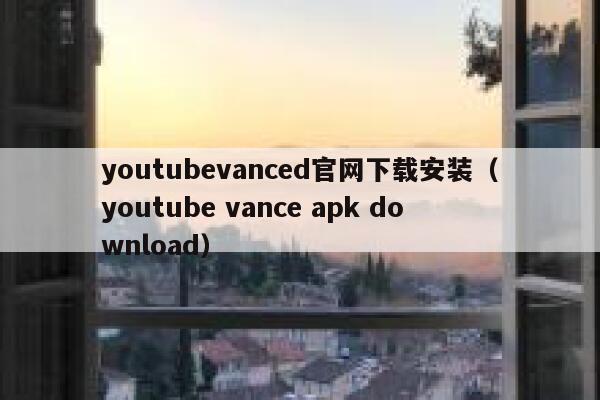 youtubevanced官网下载安装（youtube vance apk download） 第1张