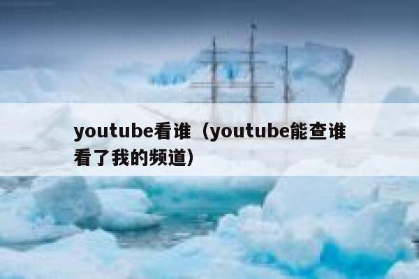 youtube看谁（youtube能查谁看了我的频道） 第1张