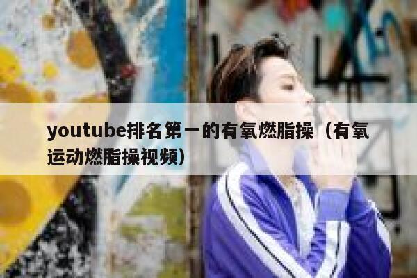 youtube排名第一的有氧燃脂操（有氧运动燃脂操视频） 第1张