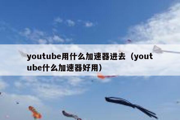 youtube用什么加速器进去（youtube什么加速器好用） 第1张