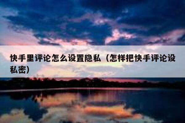 快手里评论怎么设置隐私（怎样把快手评论设私密） 第1张