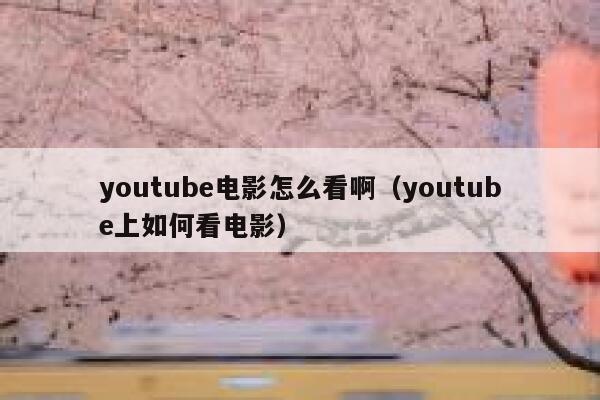 youtube电影怎么看啊（youtube上如何看电影） 第1张