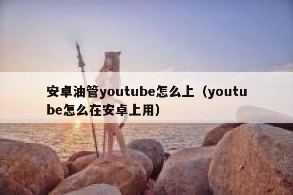 安卓油管youtube怎么上（youtube怎么在安卓上用） 第1张