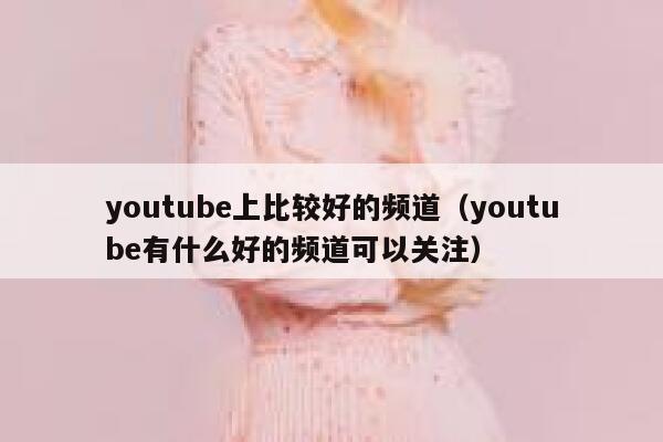 youtube上比较好的频道（youtube有什么好的频道可以关注） 第1张