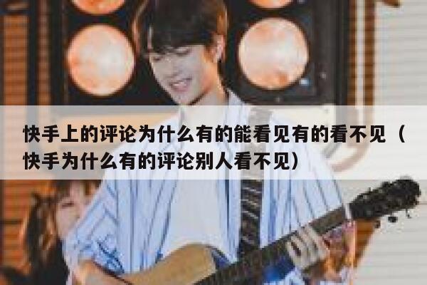 快手上的评论为什么有的能看见有的看不见（快手为什么有的评论别人看不见） 第1张