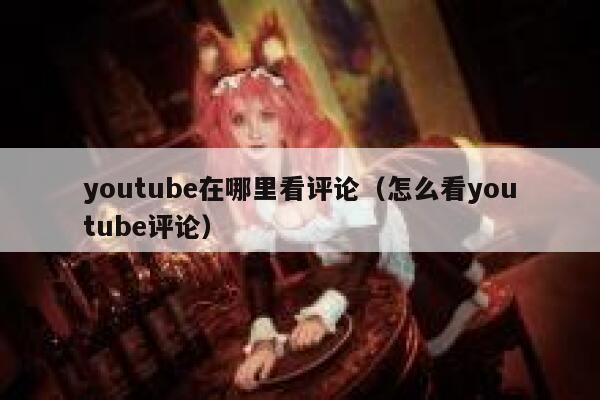 youtube在哪里看评论（怎么看youtube评论） 第1张