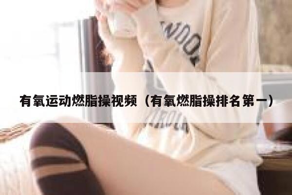 有氧运动燃脂操视频（有氧燃脂操排名第一） 第1张