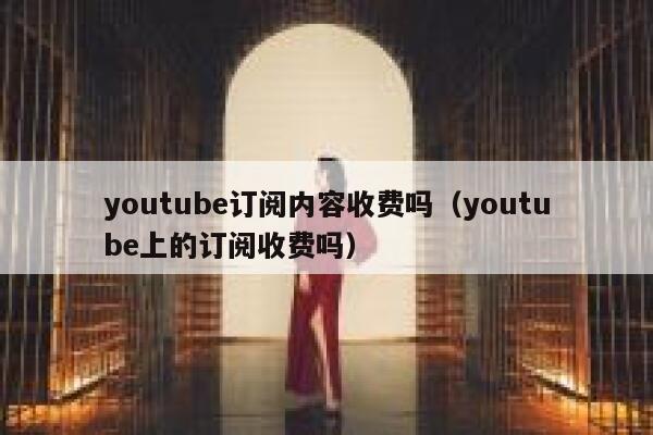youtube订阅内容收费吗（youtube上的订阅收费吗） 第1张