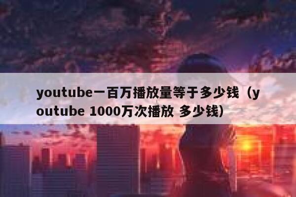 youtube一百万播放量等于多少钱（youtube 1000万次播放 多少钱） 第1张