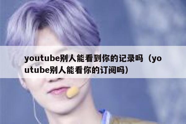 youtube别人能看到你的记录吗（youtube别人能看你的订阅吗） 第1张
