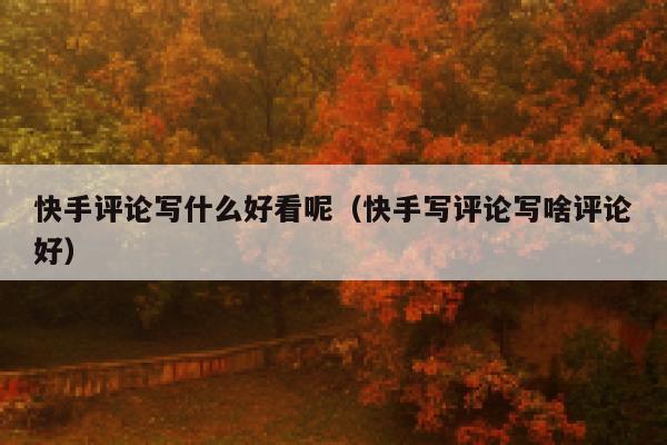 快手评论写什么好看呢（快手写评论写啥评论好） 第1张