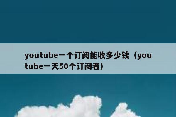 youtube一个订阅能收多少钱（youtube一天50个订阅者） 第1张