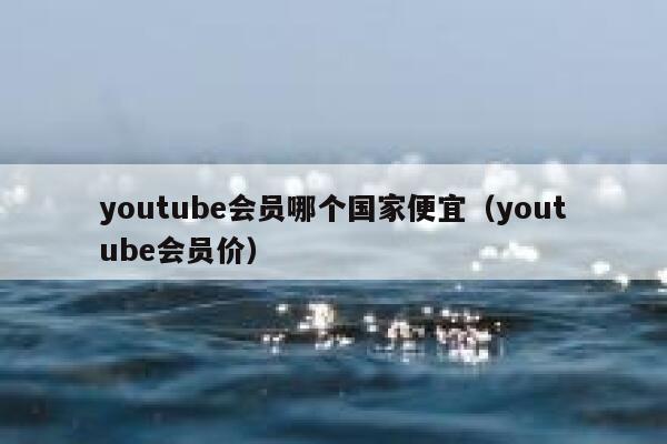 youtube会员哪个国家便宜（youtube会员价） 第1张