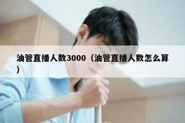 油管直播人数3000（油管直播人数怎么算） 第1张