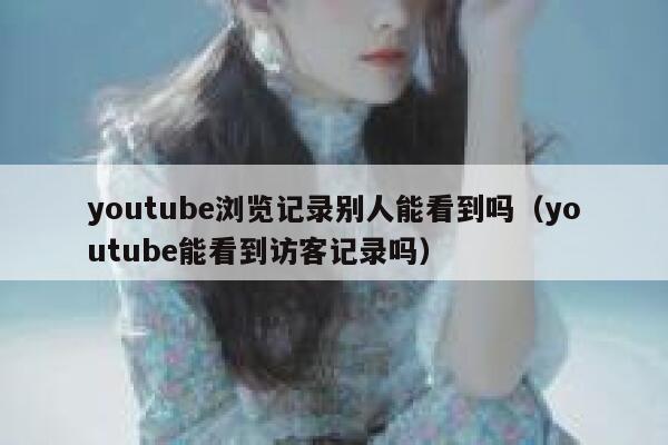 youtube浏览记录别人能看到吗（youtube能看到访客记录吗） 第1张