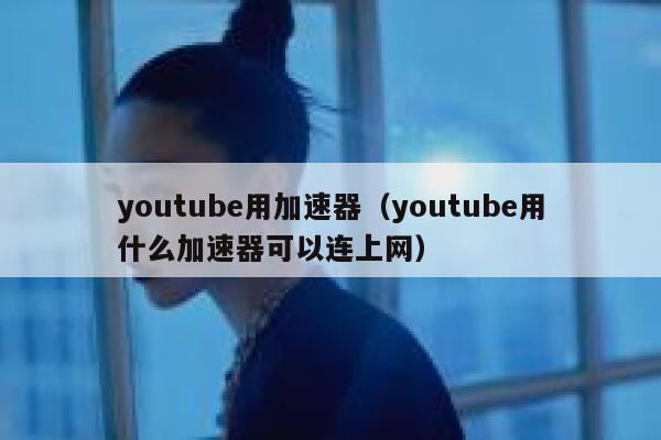 youtube用加速器（youtube用什么加速器可以连上网） 第1张