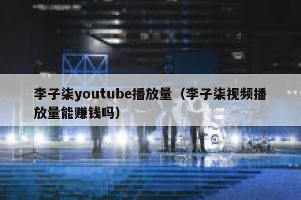 李子柒youtube播放量（李子柒视频播放量能赚钱吗） 第1张