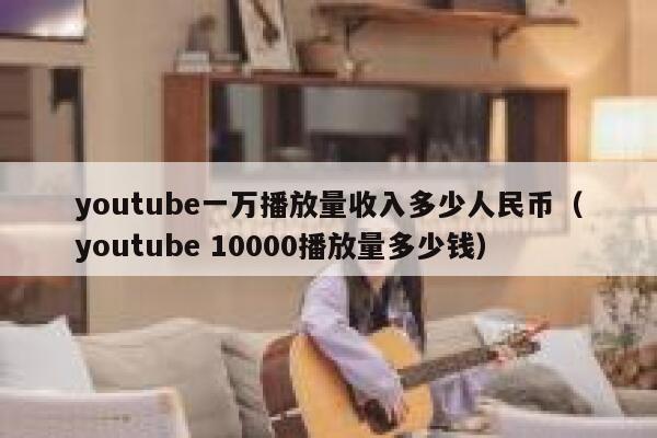 youtube一万播放量收入多少人民币（youtube 10000播放量多少钱） 第1张