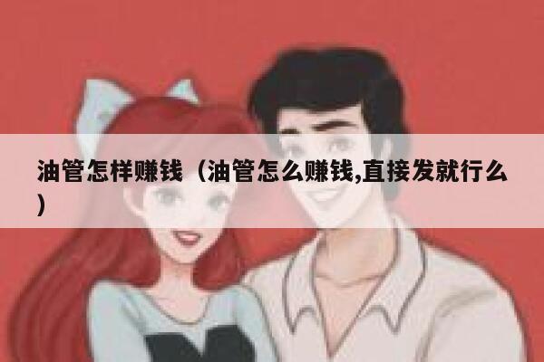 油管怎样赚钱（油管怎么赚钱,直接发就行么） 第1张