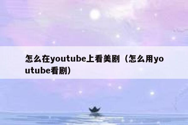 怎么在youtube上看美剧（怎么用youtube看剧） 第1张