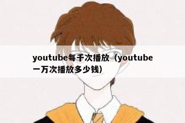 youtube每千次播放（youtube一万次播放多少钱） 第1张