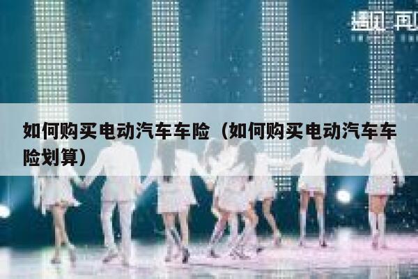 如何购买电动汽车车险（如何购买电动汽车车险划算） 第1张