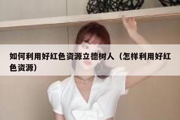 如何利用好红色资源立德树人（怎样利用好红色资源） 第1张