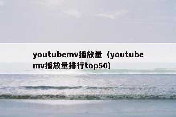 youtubemv播放量（youtubemv播放量排行top50） 第1张