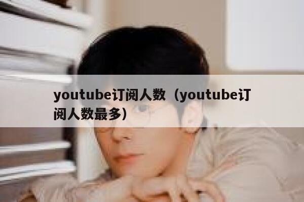 youtube订阅人数（youtube订阅人数最多） 第1张