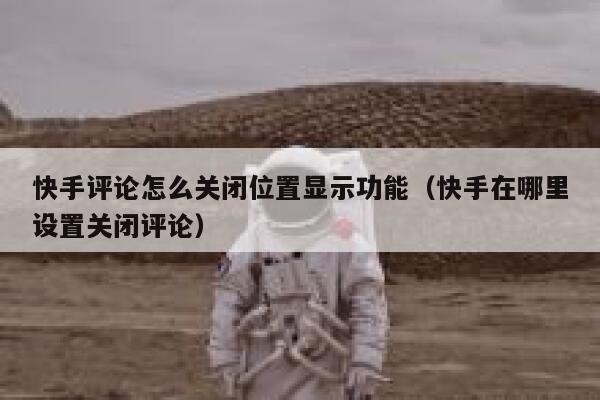 快手评论怎么关闭位置显示功能（快手在哪里设置关闭评论） 第1张