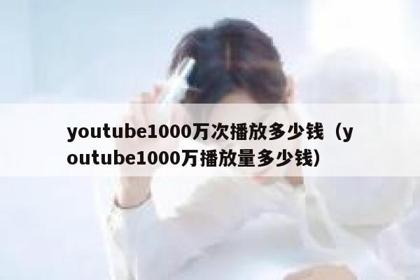 youtube1000万次播放多少钱（youtube1000万播放量多少钱） 第1张